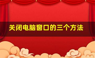 关闭电脑窗口的三个方法