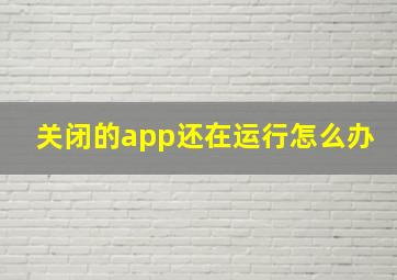 关闭的app还在运行怎么办