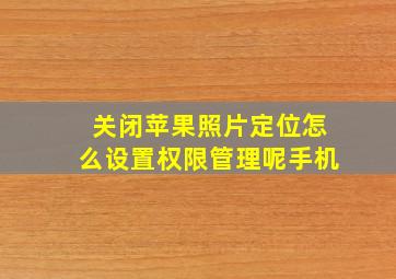 关闭苹果照片定位怎么设置权限管理呢手机