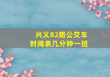 兴义82路公交车时间表几分钟一班