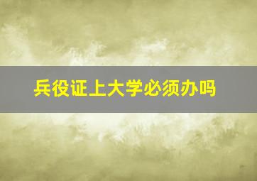 兵役证上大学必须办吗