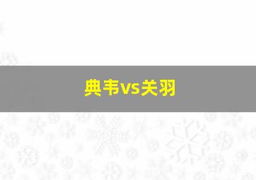 典韦vs关羽