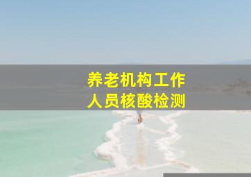 养老机构工作人员核酸检测