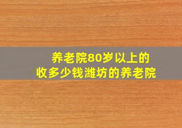 养老院80岁以上的收多少钱潍坊的养老院