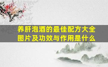 养肝泡酒的最佳配方大全图片及功效与作用是什么