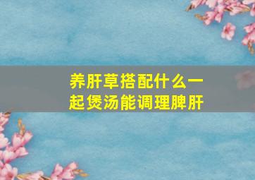 养肝草搭配什么一起煲汤能调理脾肝