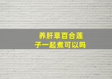 养肝草百合莲子一起煮可以吗