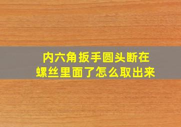 内六角扳手圆头断在螺丝里面了怎么取出来