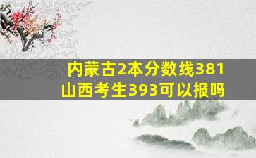 内蒙古2本分数线381山西考生393可以报吗