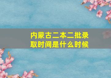 内蒙古二本二批录取时间是什么时候