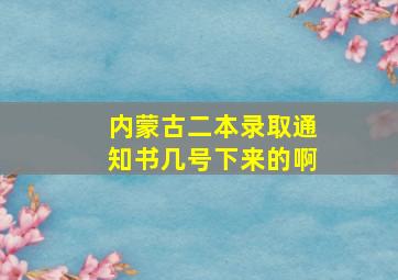 内蒙古二本录取通知书几号下来的啊