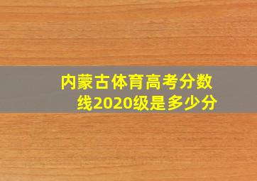 内蒙古体育高考分数线2020级是多少分