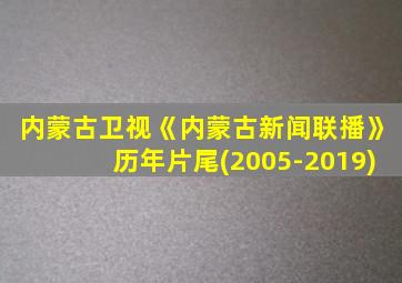 内蒙古卫视《内蒙古新闻联播》历年片尾(2005-2019)