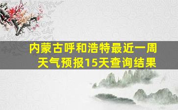 内蒙古呼和浩特最近一周天气预报15天查询结果