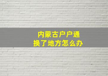 内蒙古户户通换了地方怎么办