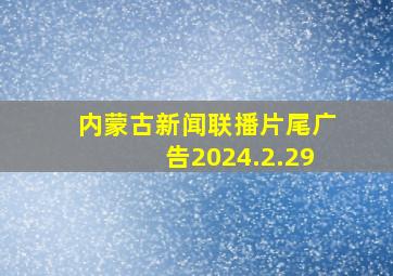 内蒙古新闻联播片尾广告2024.2.29