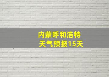 内蒙呼和浩特天气预报15天