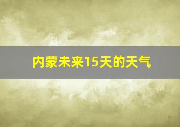 内蒙未来15天的天气