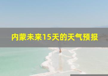 内蒙未来15天的天气预报