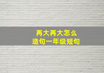 再大再大怎么造句一年级短句