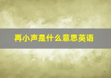 再小声是什么意思英语