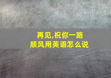 再见,祝你一路顺风用英语怎么说