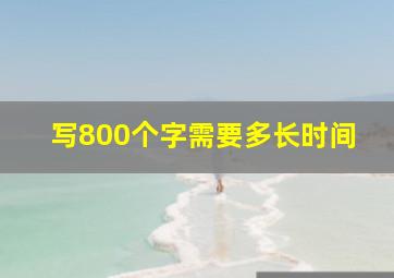 写800个字需要多长时间