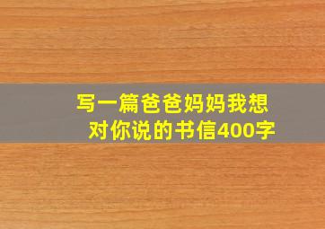 写一篇爸爸妈妈我想对你说的书信400字