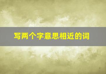 写两个字意思相近的词