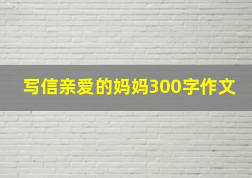 写信亲爱的妈妈300字作文