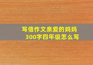 写信作文亲爱的妈妈300字四年级怎么写