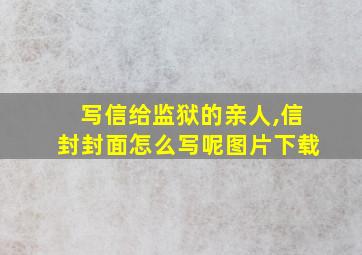 写信给监狱的亲人,信封封面怎么写呢图片下载