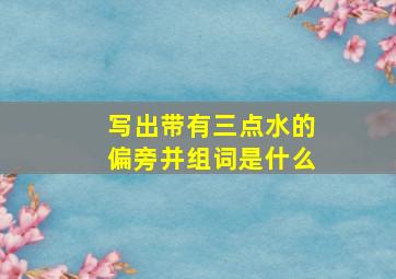 写出带有三点水的偏旁并组词是什么