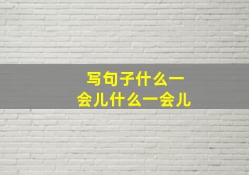 写句子什么一会儿什么一会儿