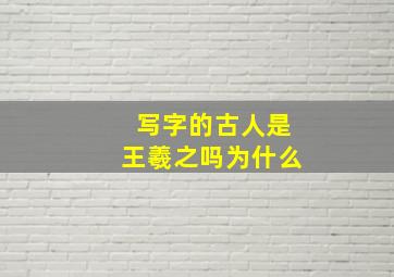 写字的古人是王羲之吗为什么