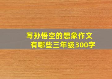 写孙悟空的想象作文有哪些三年级300字