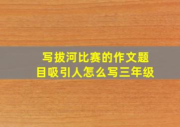 写拔河比赛的作文题目吸引人怎么写三年级