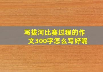 写拔河比赛过程的作文300字怎么写好呢