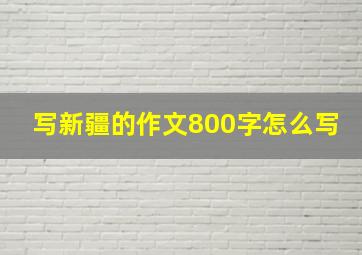 写新疆的作文800字怎么写