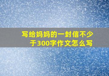 写给妈妈的一封信不少于300字作文怎么写