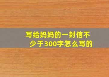 写给妈妈的一封信不少于300字怎么写的