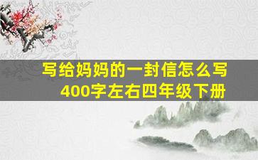 写给妈妈的一封信怎么写400字左右四年级下册