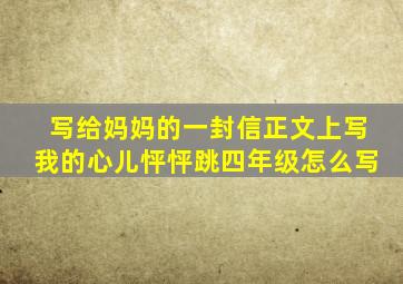 写给妈妈的一封信正文上写我的心儿怦怦跳四年级怎么写