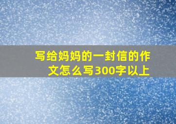 写给妈妈的一封信的作文怎么写300字以上