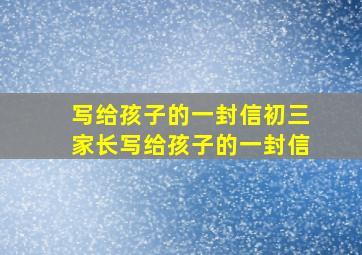 写给孩子的一封信初三家长写给孩子的一封信