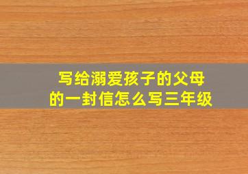 写给溺爱孩子的父母的一封信怎么写三年级