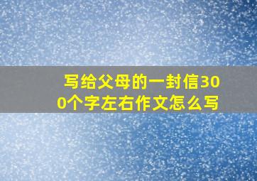 写给父母的一封信300个字左右作文怎么写