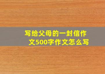 写给父母的一封信作文500字作文怎么写