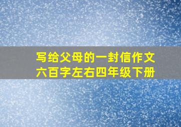 写给父母的一封信作文六百字左右四年级下册