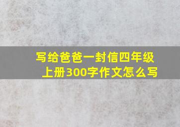 写给爸爸一封信四年级上册300字作文怎么写